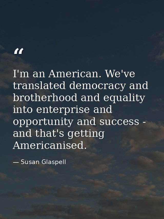 I'm an American. We've translated democracy and brotherhood and equality into enterprise and opportunity and success - a — Susan Glaspell