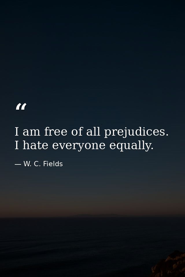 I am free of all prejudices. I hate everyone equally. — W. C. Fields