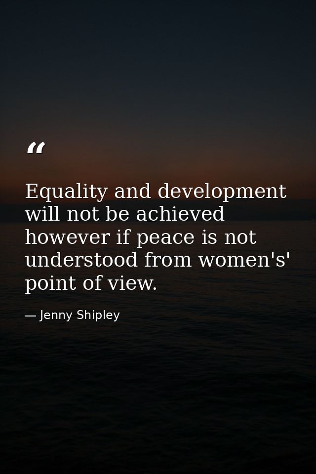 Equality and development will not be achieved however if peace is not understood from women's' point of view. — Jenny Shipley