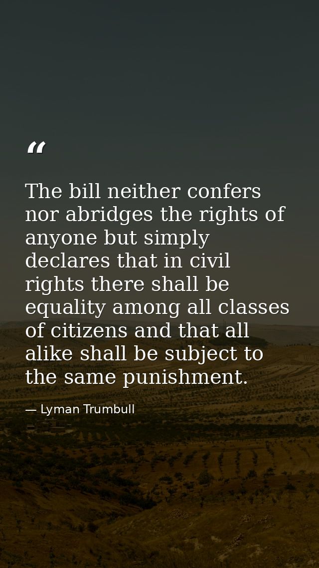 The bill neither confers nor abridges the rights of anyone but simply declares that in civil rights there shall be equal — Lyman Trumbull