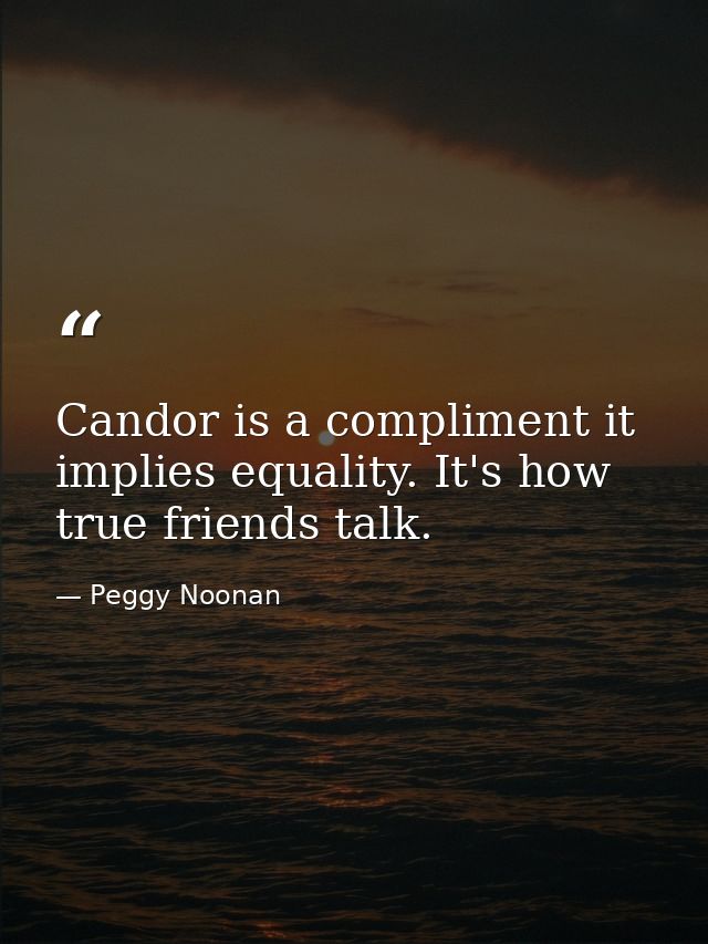 Candor is a compliment it implies equality. It's how true friends talk. — Peggy Noonan