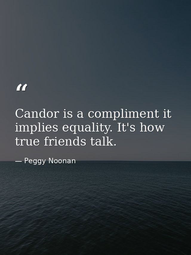 Candor is a compliment it implies equality. It's how true friends talk. — Peggy Noonan