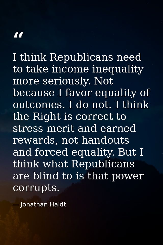 I think Republicans need to take income inequality more seriously. Not because I favor equality of outcomes. I do not. I — Jonathan Haidt