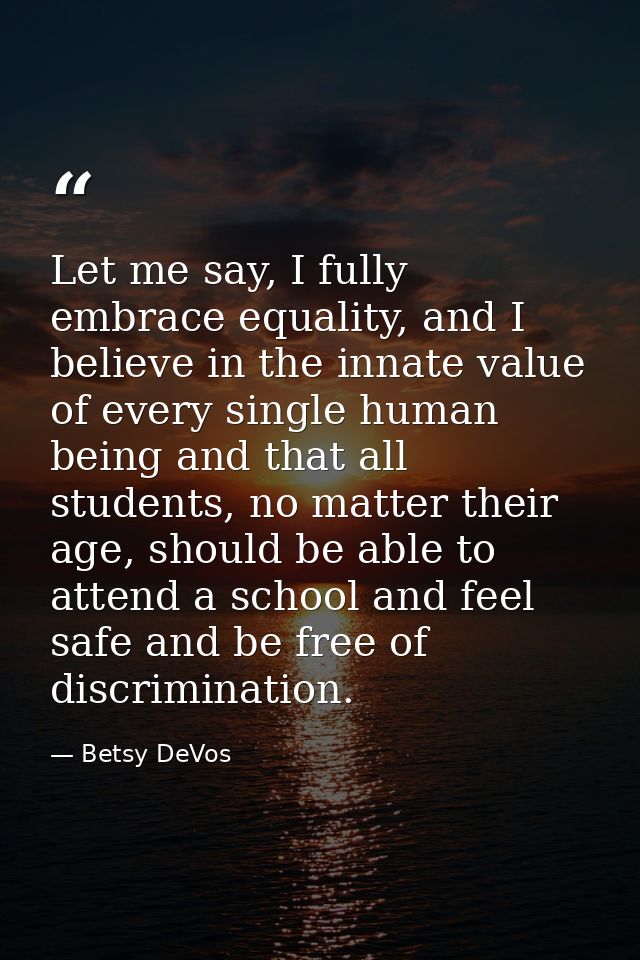 Let me say, I fully embrace equality, and I believe in the innate value of every single human being and that all student — Betsy DeVos