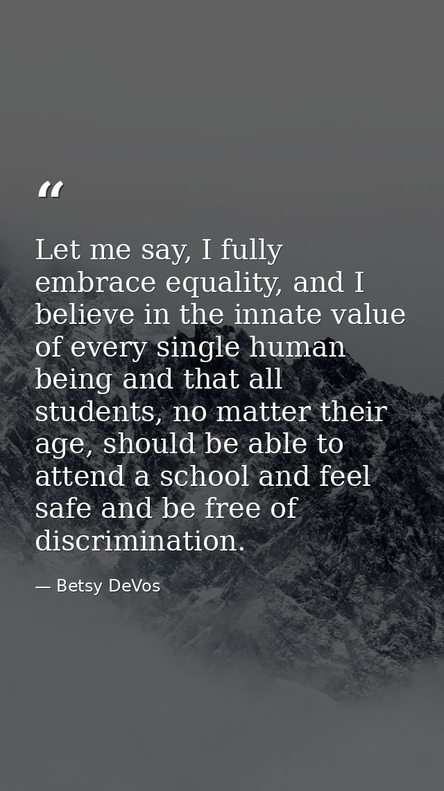 Let me say, I fully embrace equality, and I believe in the innate value of every single human being and that all student — Betsy DeVos