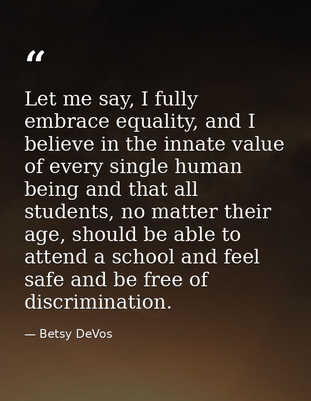 Let me say, I fully embrace equality, and I believe in the innate value of every single human being and that all student — Betsy DeVos