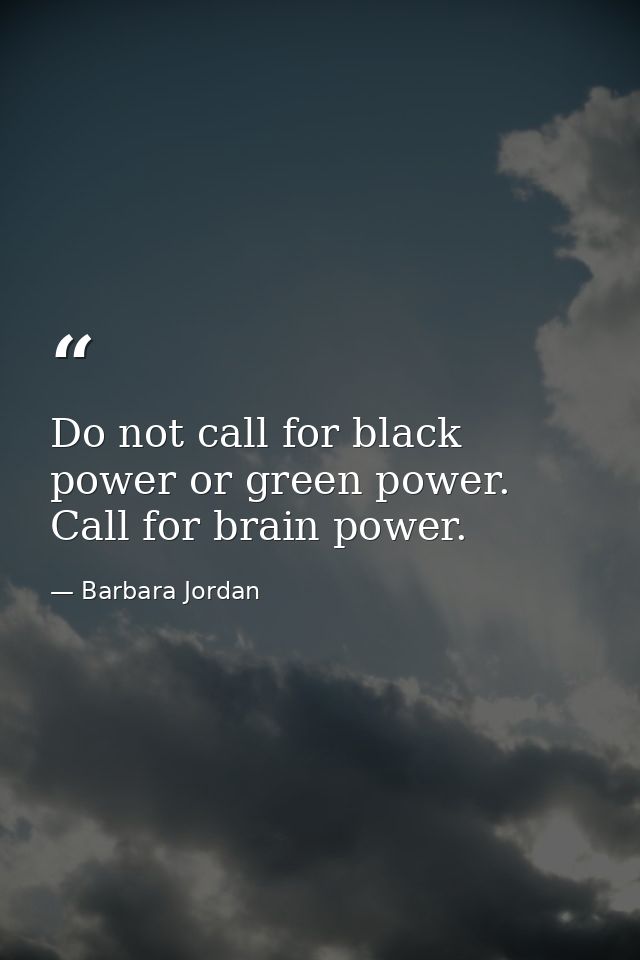 Do not call for black power or green power. Call for brain power. — Barbara Jordan