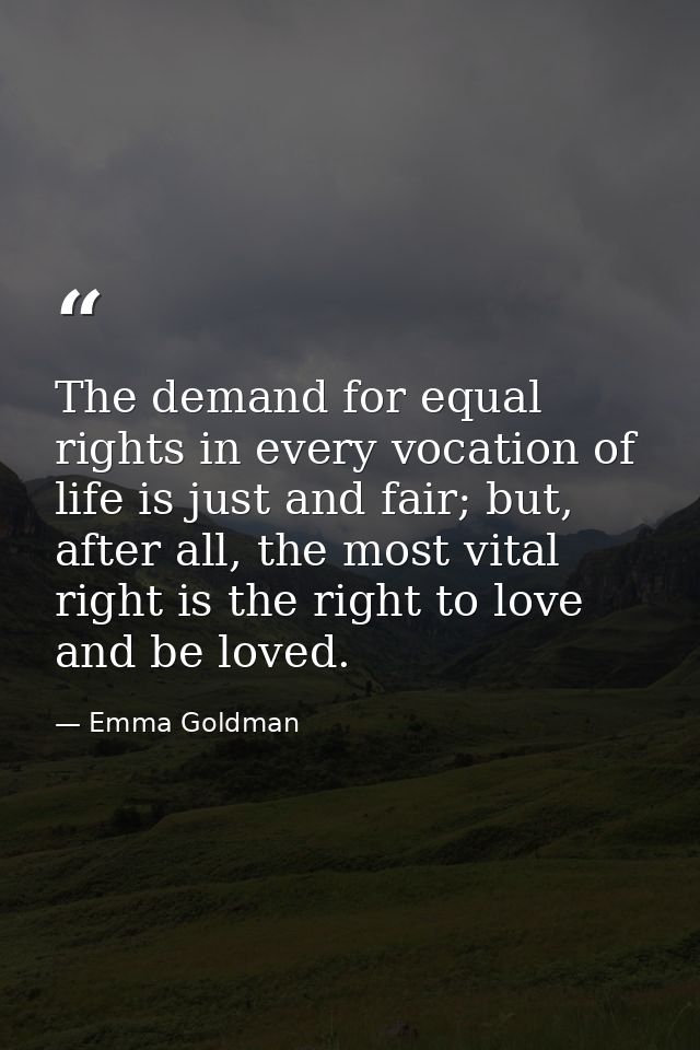 The demand for equal rights in every vocation of life is just and fair; but, after all, the most vital right is the righ — Emma Goldman