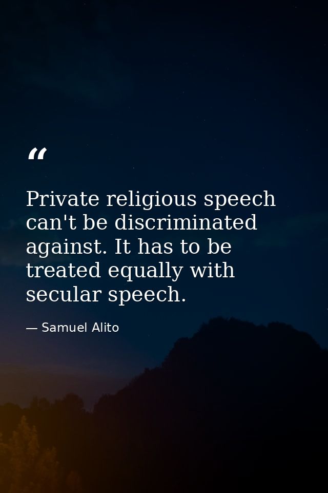 Private religious speech can't be discriminated against. It has to be treated equally with secular speech. — Samuel Alito