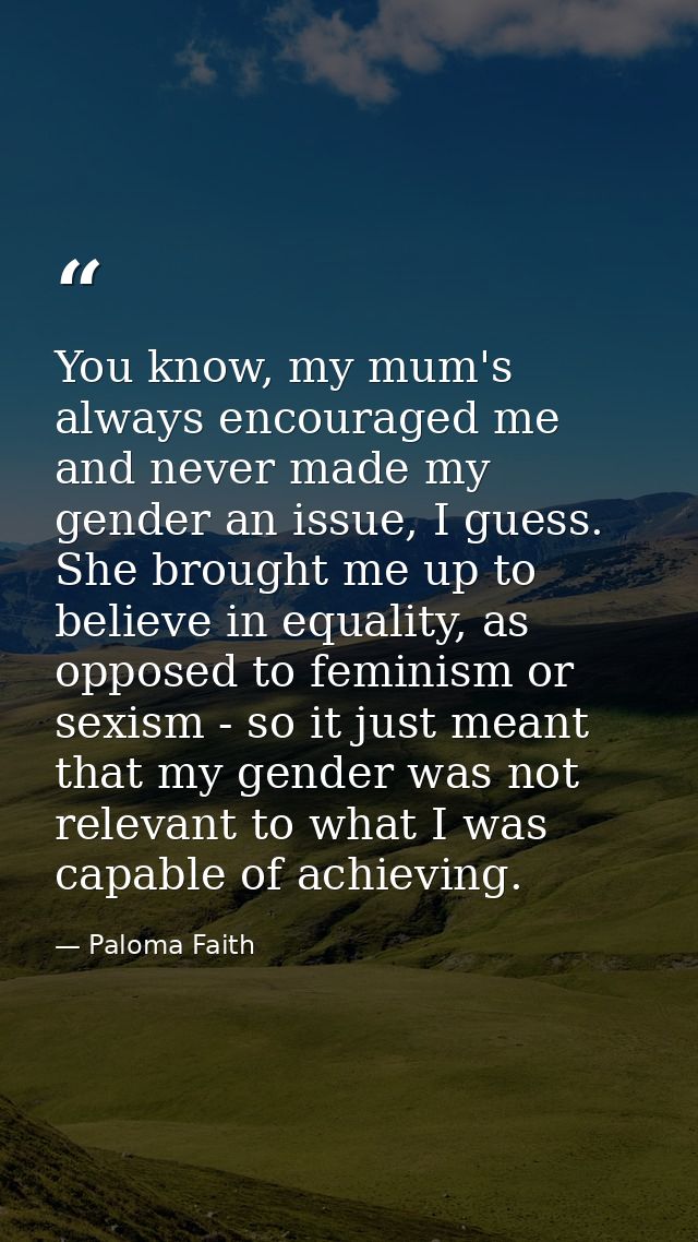 You know, my mum's always encouraged me and never made my gender an issue, I guess. She brought me up to believe in equa — Paloma Faith