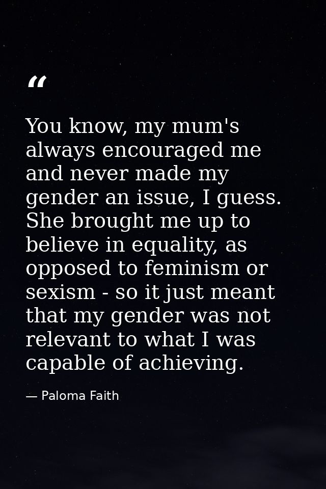 You know, my mum's always encouraged me and never made my gender an issue, I guess. She brought me up to believe in equa — Paloma Faith