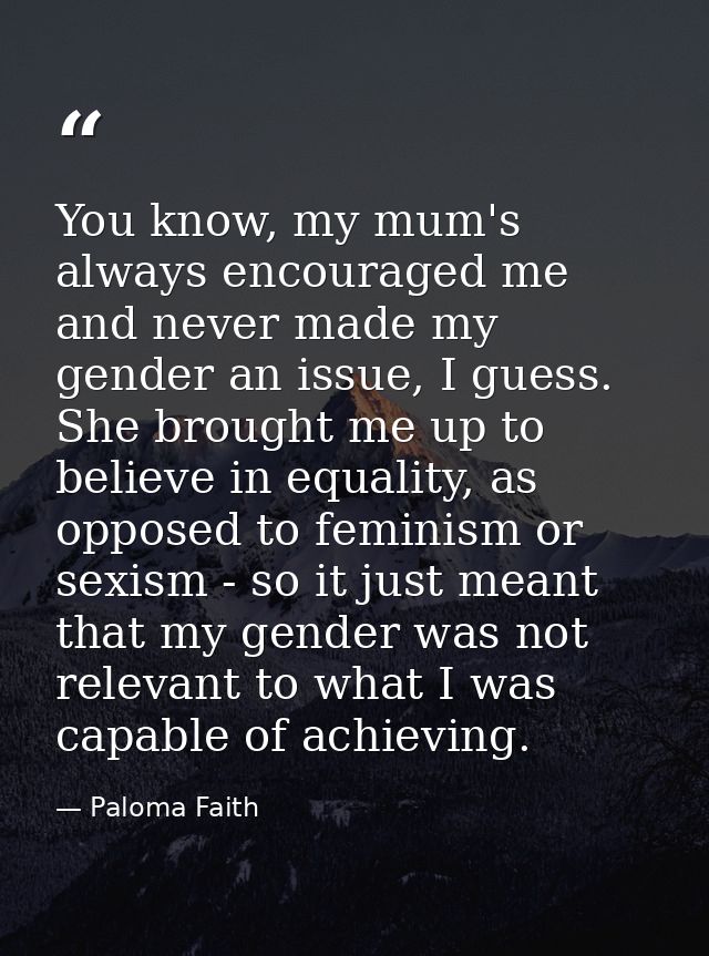 You know, my mum's always encouraged me and never made my gender an issue, I guess. She brought me up to believe in equa — Paloma Faith