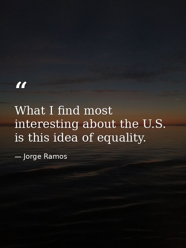 What I find most interesting about the U.S. is this idea of equality. — Jorge Ramos