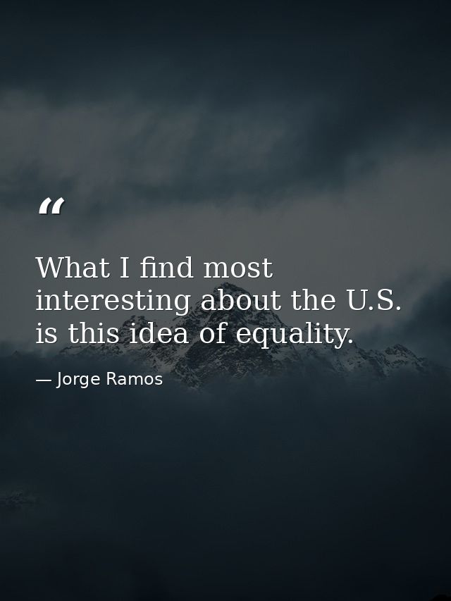 What I find most interesting about the U.S. is this idea of equality. — Jorge Ramos