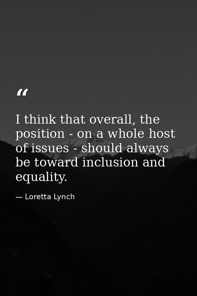 I think that overall, the position - on a whole host of issues - should always be toward inclusion and equality. — Loretta Lynch