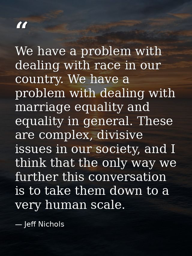 We have a problem with dealing with race in our country. We have a problem with dealing with marriage equality and equal — Jeff Nichols