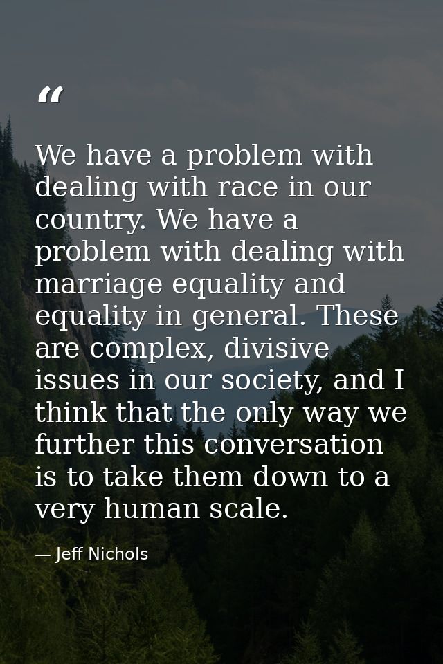 We have a problem with dealing with race in our country. We have a problem with dealing with marriage equality and equal — Jeff Nichols