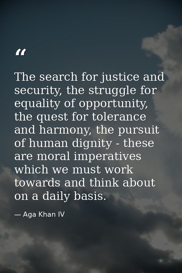 The search for justice and security, the struggle for equality of opportunity, the quest for tolerance and harmony, the  — Aga Khan IV