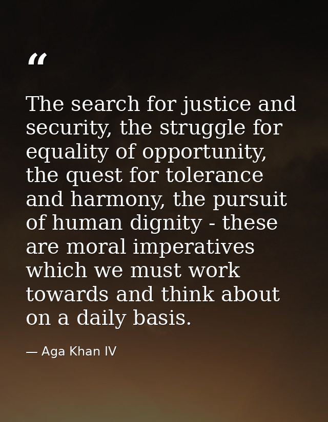 The search for justice and security, the struggle for equality of opportunity, the quest for tolerance and harmony, the  — Aga Khan IV
