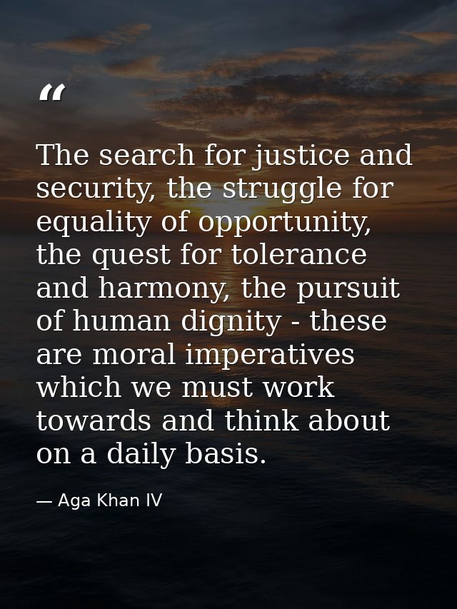 The search for justice and security, the struggle for equality of opportunity, the quest for tolerance and harmony, the  — Aga Khan IV