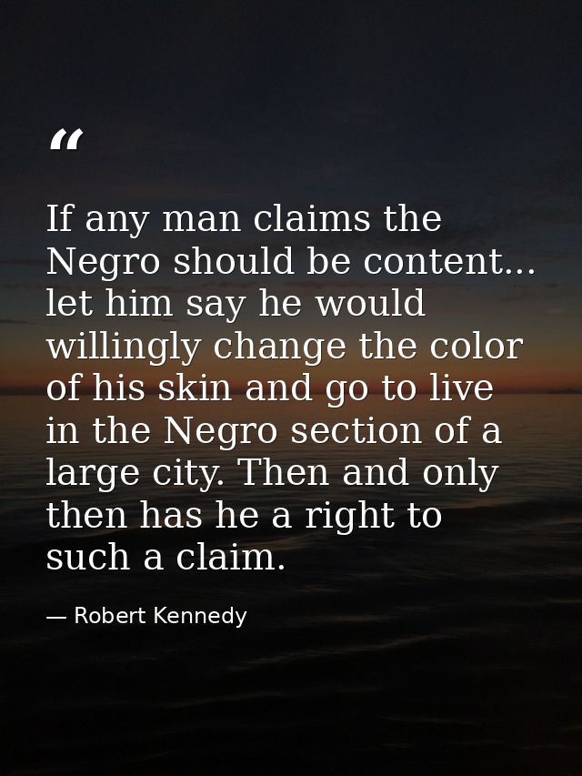 If any man claims the Negro should be content... let him say he would willingly change the color of his skin and go to l — Robert Kennedy