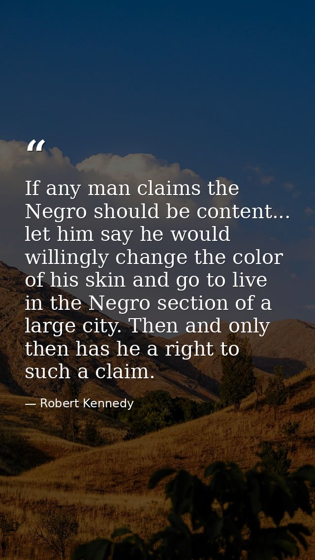 If any man claims the Negro should be content... let him say he would willingly change the color of his skin and go to l — Robert Kennedy