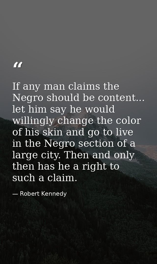 If any man claims the Negro should be content... let him say he would willingly change the color of his skin and go to l — Robert Kennedy