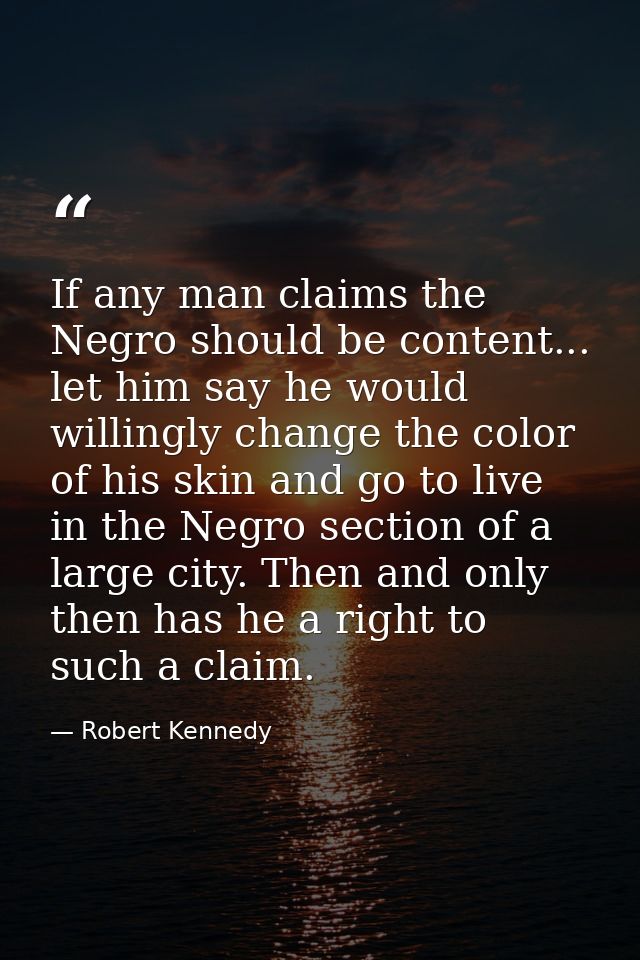 If any man claims the Negro should be content... let him say he would willingly change the color of his skin and go to l — Robert Kennedy
