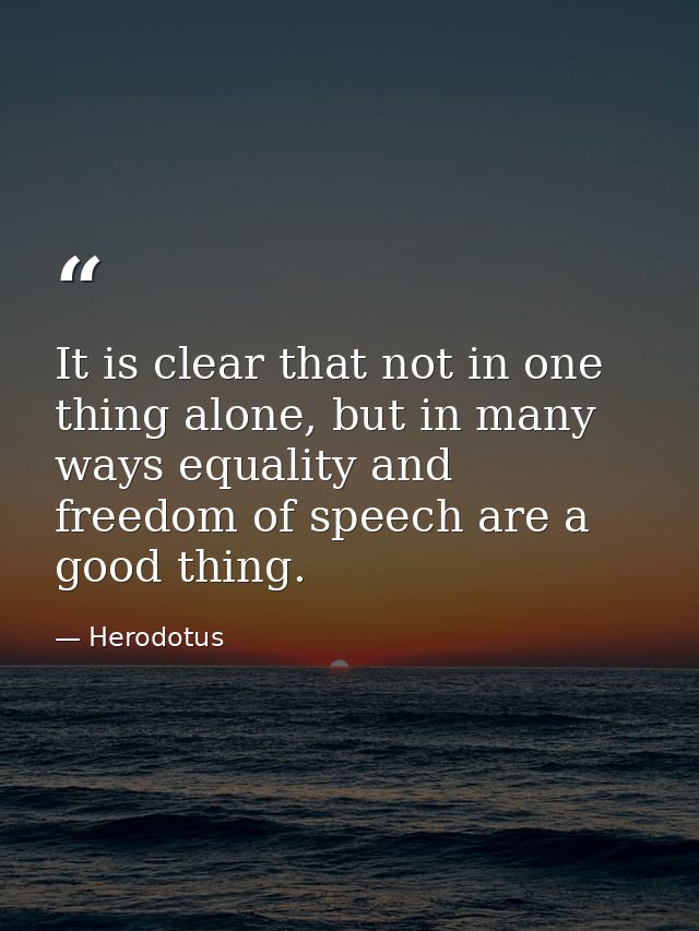 It is clear that not in one thing alone, but in many ways equality and freedom of speech are a good thing. — Herodotus