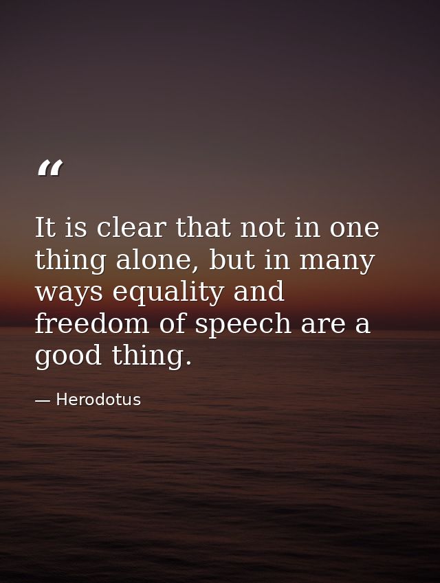 It is clear that not in one thing alone, but in many ways equality and freedom of speech are a good thing. — Herodotus