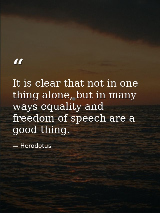 It is clear that not in one thing alone, but in many ways equality and freedom of speech are a good thing. — Herodotus