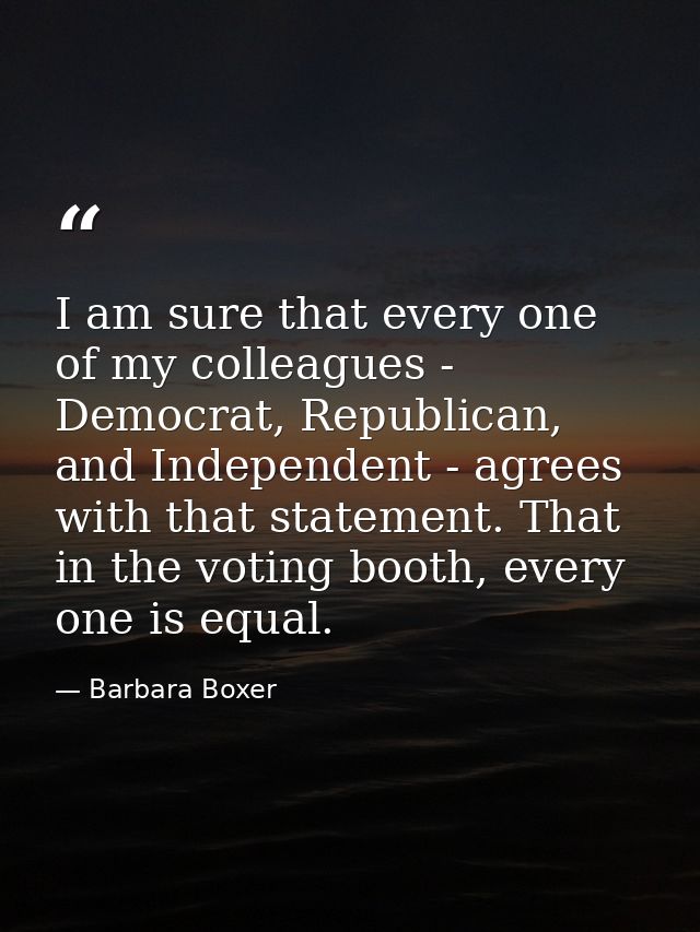 I am sure that every one of my colleagues - Democrat, Republican, and Independent - agrees with that statement. That in  — Barbara Boxer