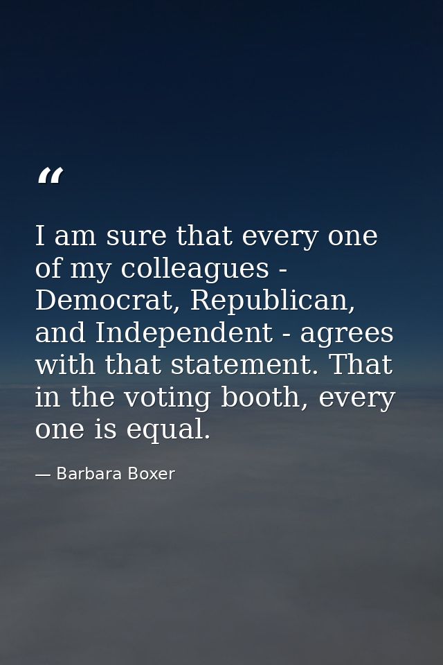 I am sure that every one of my colleagues - Democrat, Republican, and Independent - agrees with that statement. That in  — Barbara Boxer