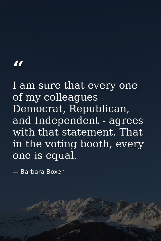 I am sure that every one of my colleagues - Democrat, Republican, and Independent - agrees with that statement. That in  — Barbara Boxer