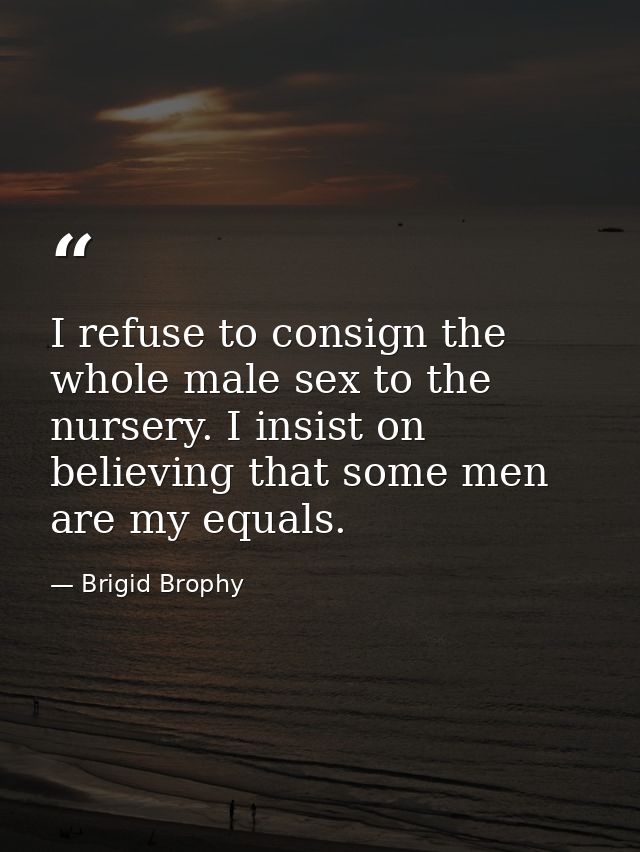 I refuse to consign the whole male sex to the nursery. I insist on believing that some men are my equals. — Brigid Brophy