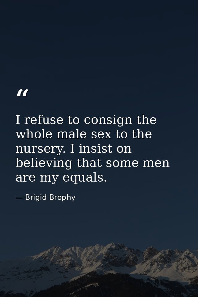 I refuse to consign the whole male sex to the nursery. I insist on believing that some men are my equals. — Brigid Brophy