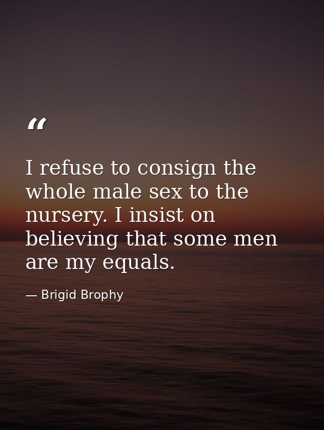 I refuse to consign the whole male sex to the nursery. I insist on believing that some men are my equals. — Brigid Brophy