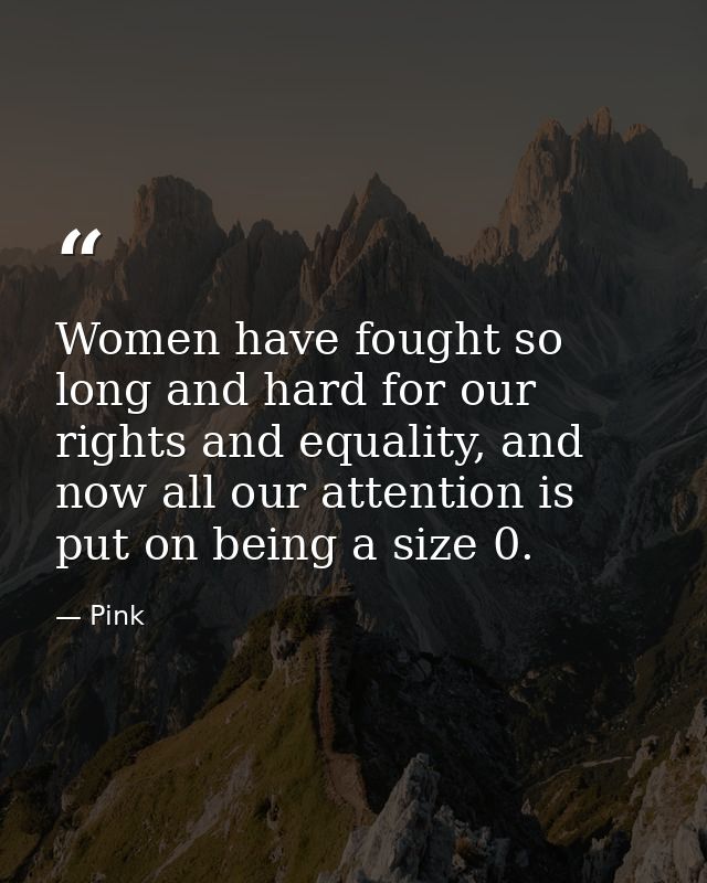 Women have fought so long and hard for our rights and equality, and now all our attention is put on being a size 0. — Pink