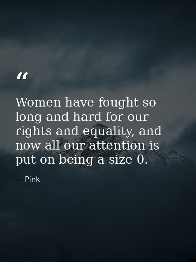 Women have fought so long and hard for our rights and equality, and now all our attention is put on being a size 0. — Pink