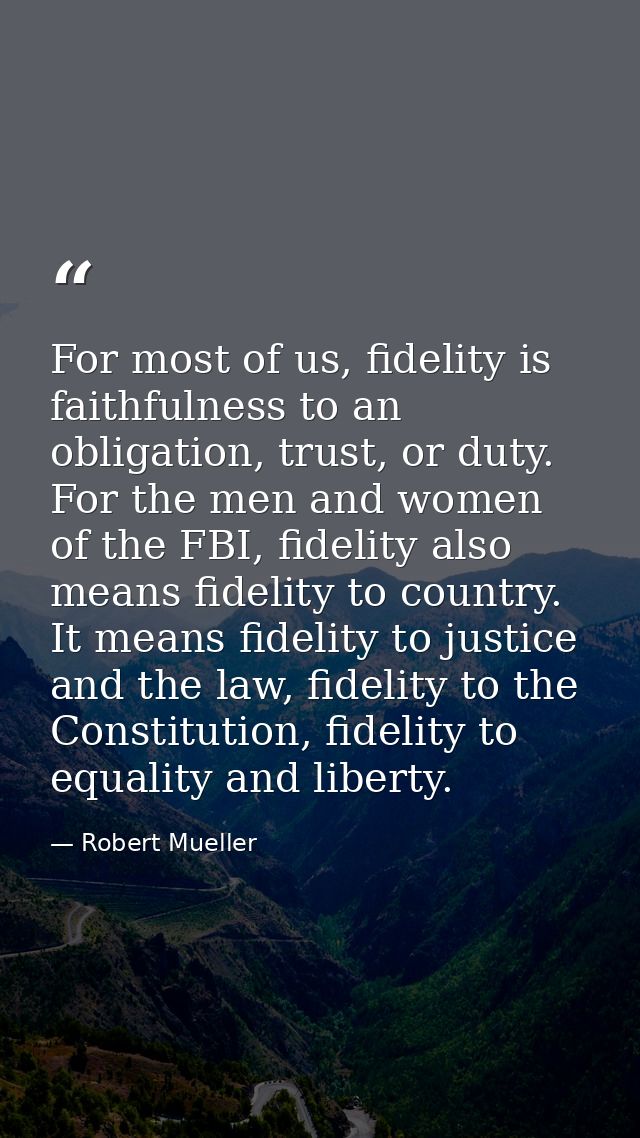 For most of us, fidelity is faithfulness to an obligation, trust, or duty. For the men and women of the FBI, fidelity al — Robert Mueller