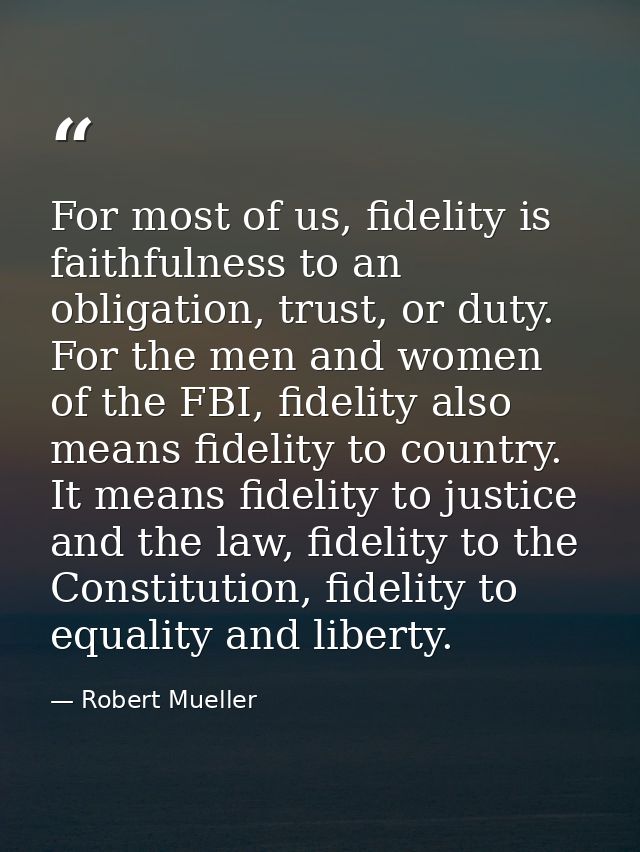 For most of us, fidelity is faithfulness to an obligation, trust, or duty. For the men and women of the FBI, fidelity al — Robert Mueller