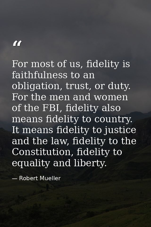 For most of us, fidelity is faithfulness to an obligation, trust, or duty. For the men and women of the FBI, fidelity al — Robert Mueller
