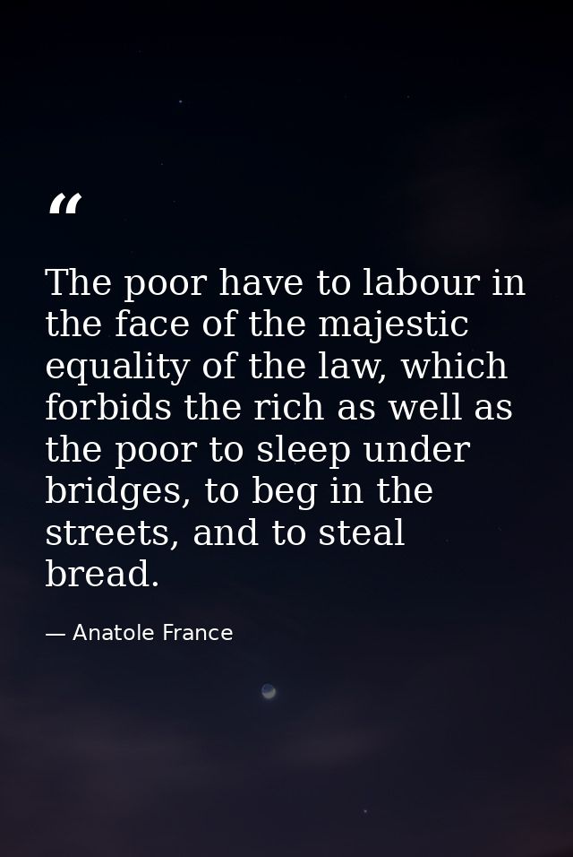 The poor have to labour in the face of the majestic equality of the law, which forbids the rich as well as the poor to s — Anatole France