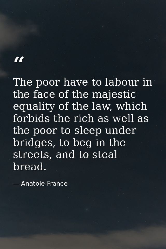 The poor have to labour in the face of the majestic equality of the law, which forbids the rich as well as the poor to s — Anatole France