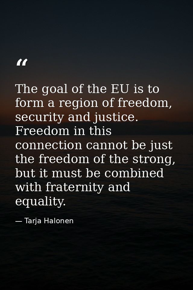 The goal of the EU is to form a region of freedom, security and justice. Freedom in this connection cannot be just the f — Tarja Halonen