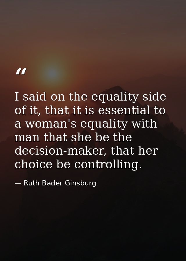 I said on the equality side of it, that it is essential to a woman's equality with man that she be the decision-maker, t — Ruth Bader Ginsburg