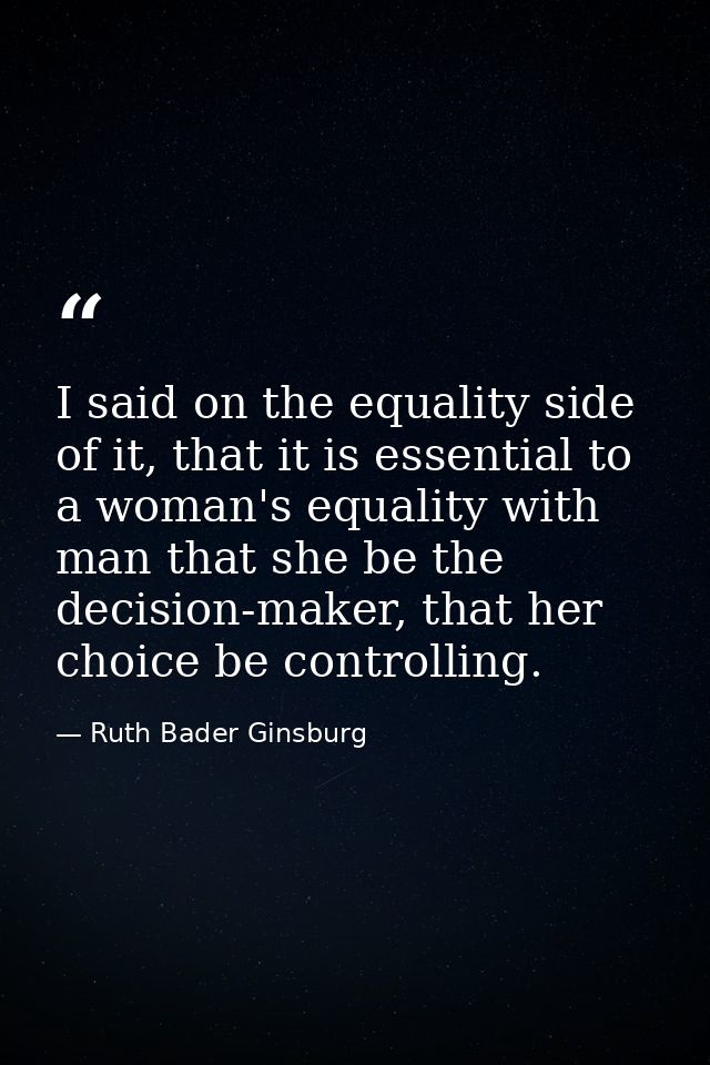 I said on the equality side of it, that it is essential to a woman's equality with man that she be the decision-maker, t — Ruth Bader Ginsburg