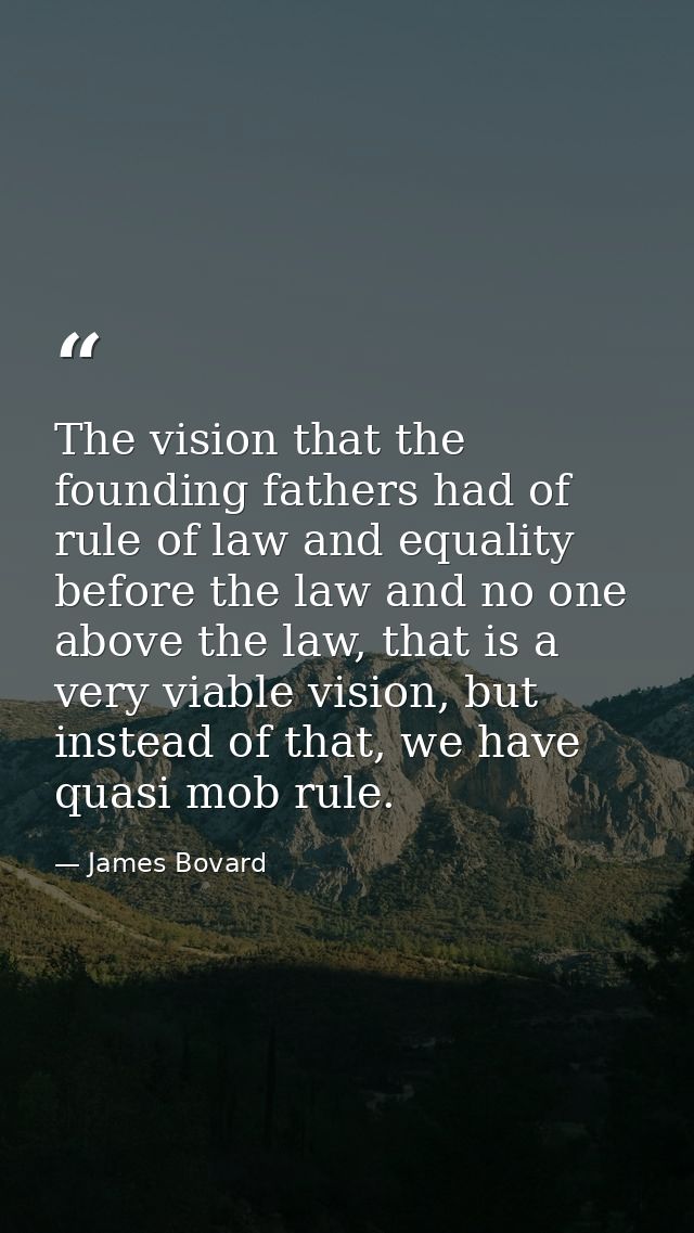 The vision that the founding fathers had of rule of law and equality before the law and no one above the law, that is a  — James Bovard