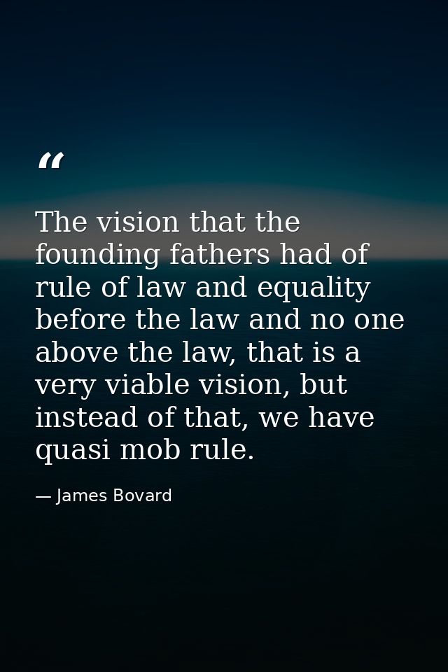 The vision that the founding fathers had of rule of law and equality before the law and no one above the law, that is a  — James Bovard