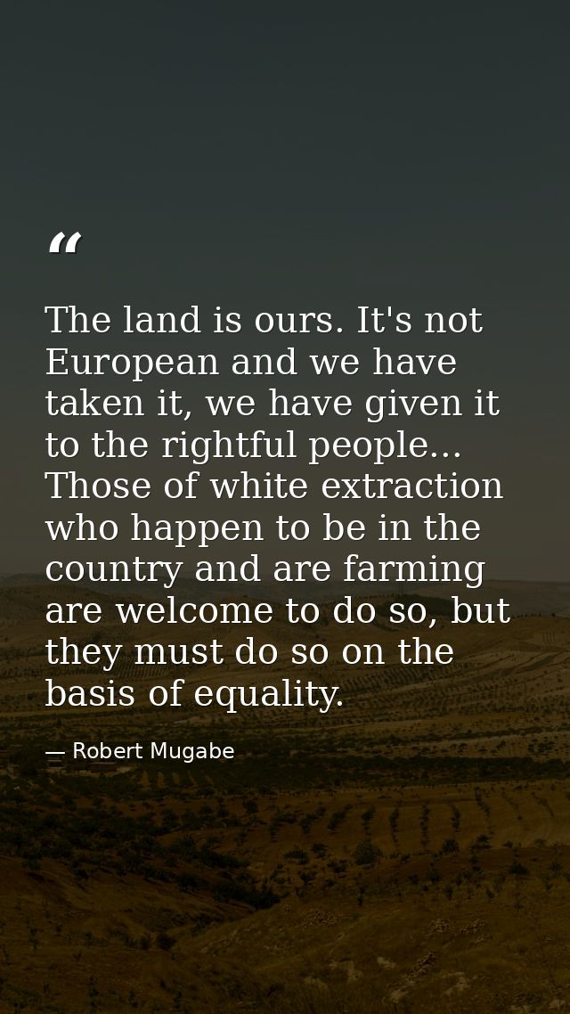 The land is ours. It's not European and we have taken it, we have given it to the rightful people... Those of white extr — Robert Mugabe